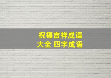 祝福吉祥成语大全 四字成语